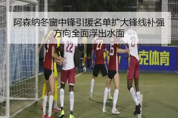 阿森纳冬窗中锋引援名单扩大锋线补强方向全面浮出水面