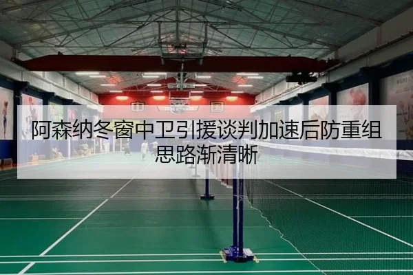 阿森纳冬窗中卫引援谈判加速后防重组思路渐清晰